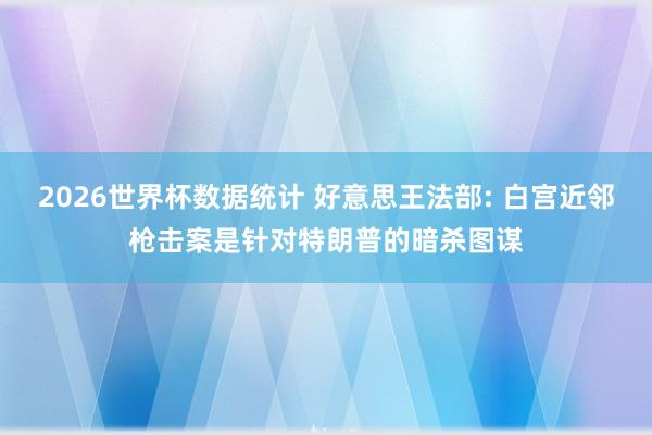 2026世界杯数据统计 好意思王法部: 白宫近邻枪击案是针对特朗普的暗杀图谋