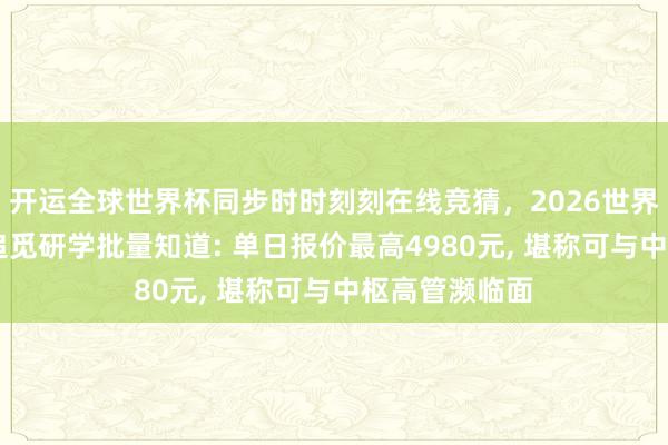 开运全球世界杯同步时时刻刻在线竞猜，2026世界杯文字直播 追觅研学批量知道: 单日报价最高4980元， 堪称可与中枢高管濒临面