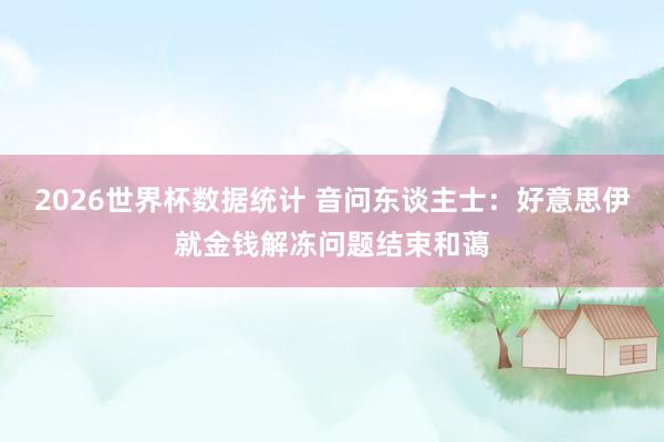 2026世界杯数据统计 音问东谈主士：好意思伊就金钱解冻问题结束和蔼