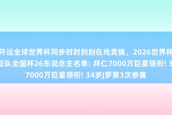 开运全球世界杯同步时时刻刻在线竞猜，2026世界杯文字直播 哥伦比亚队全国杯26东说念主名单: 拜仁7000万巨星领衔! 34岁J罗第3次参赛
