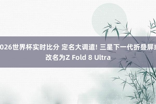 2026世界杯实时比分 定名大调遣! 三星下一代折叠屏或改名为Z Fold 8 Ultra