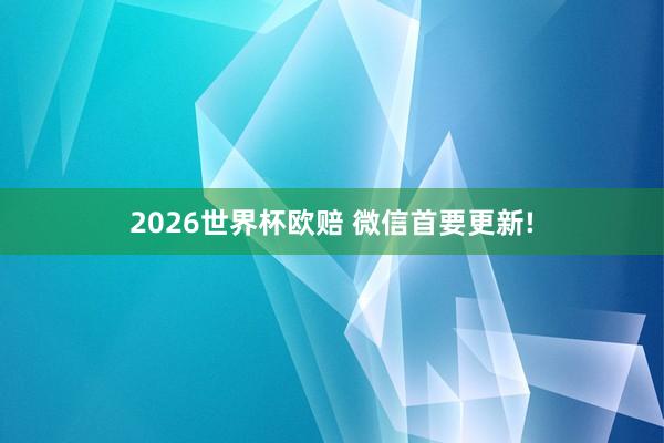 2026世界杯欧赔 微信首要更新!