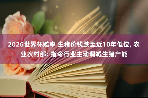 2026世界杯赔率 生猪价钱跌至近10年低位， 农业农村部: 指令行业主动调减生猪产能