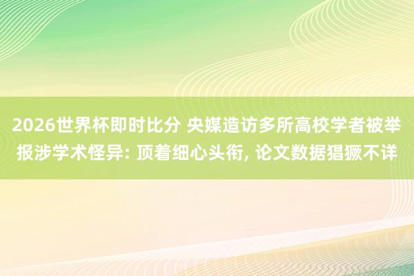 2026世界杯即时比分 央媒造访多所高校学者被举报涉学术怪异: 顶着细心头衔， 论文数据猖獗不详