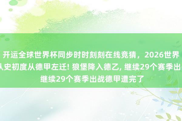 开运全球世界杯同步时时刻刻在线竞猜，2026世界杯文字直播 队史初度从德甲左迁! 狼堡降入德乙， 继续29个赛季出战德甲遭完了