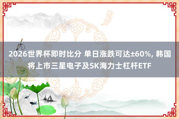 2026世界杯即时比分 单日涨跌可达±60%， 韩国将上市三星电子及SK海力士杠杆ETF