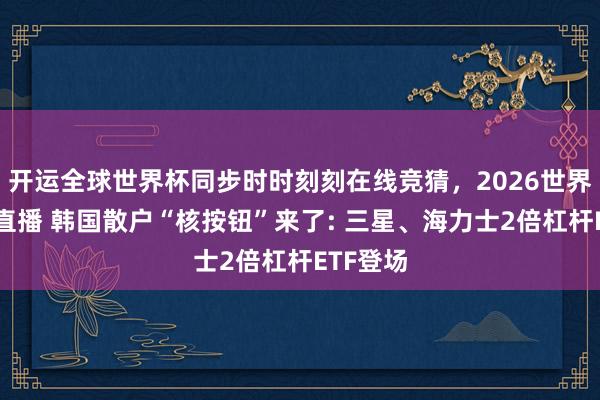 开运全球世界杯同步时时刻刻在线竞猜，2026世界杯文字直播 韩国散户“核按钮”来了: 三星、海力士2倍杠杆ETF登场