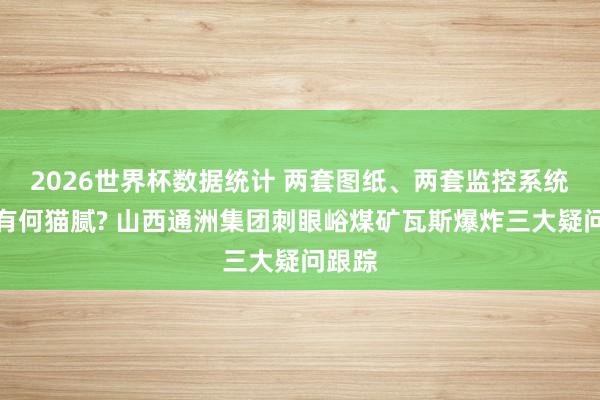 2026世界杯数据统计 两套图纸、两套监控系统背后有何猫腻? 山西通洲集团刺眼峪煤矿瓦斯爆炸三大疑问跟踪
