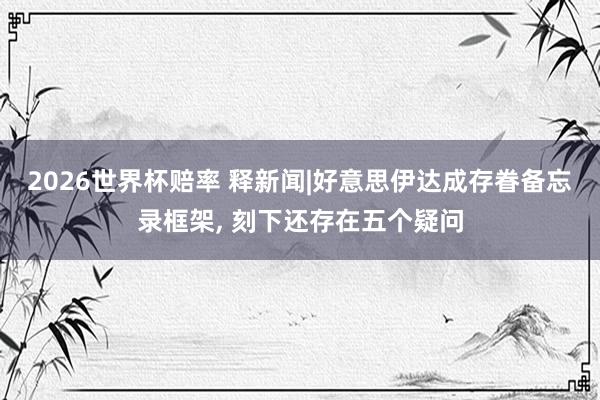2026世界杯赔率 释新闻|好意思伊达成存眷备忘录框架， 刻下还存在五个疑问
