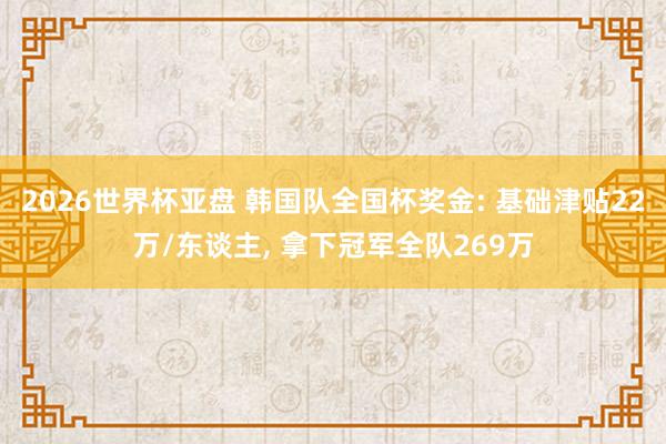 2026世界杯亚盘 韩国队全国杯奖金: 基础津贴22万/东谈主， 拿下冠军全队269万