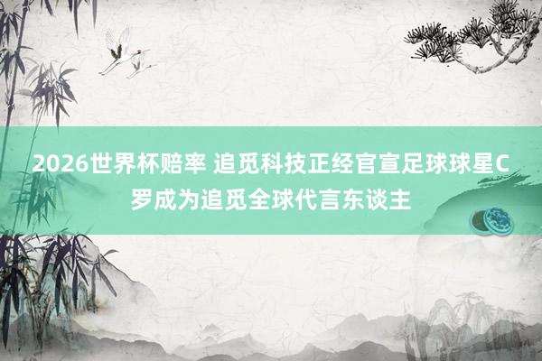 2026世界杯赔率 追觅科技正经官宣足球球星C罗成为追觅全球代言东谈主
