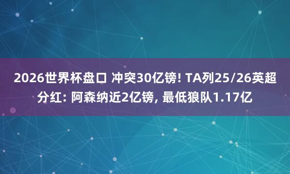 2026世界杯盘口 冲突30亿镑! TA列25/26英超分红: 阿森纳近2亿镑， 最低狼队1.17亿