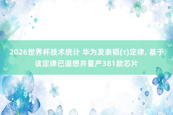 2026世界杯技术统计 华为发表韬(τ)定律， 基于该定律已遐想并量产381款芯片