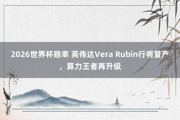 2026世界杯赔率 英伟达Vera Rubin行将量产，算力王者再升级