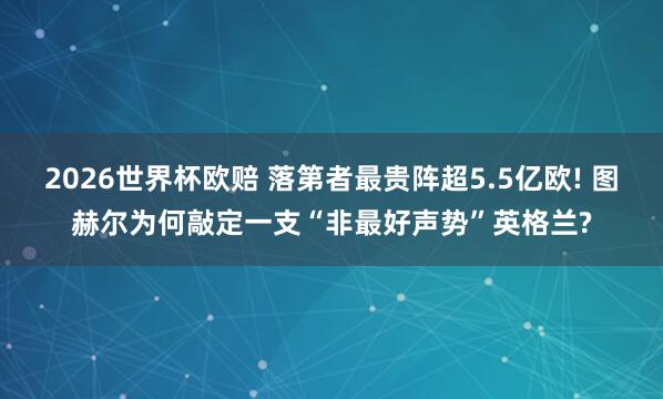 2026世界杯欧赔 落第者最贵阵超5.5亿欧! 图赫尔为何敲定一支“非最好声势”英格兰?