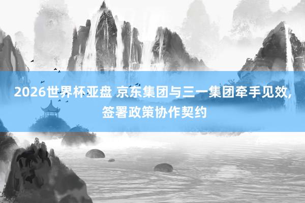 2026世界杯亚盘 京东集团与三一集团牵手见效， 签署政策协作契约