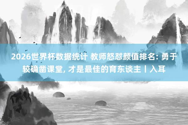 2026世界杯数据统计 教师怒怼颜值排名: 勇于较确凿课堂， 才是最佳的育东谈主丨入耳