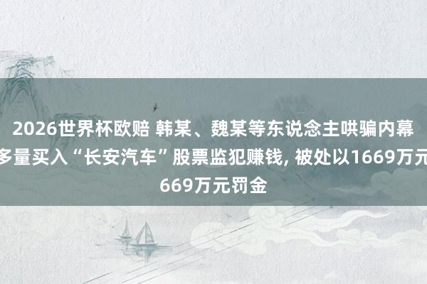 2026世界杯欧赔 韩某、魏某等东说念主哄骗内幕信息多量买入“长安汽车”股票监犯赚钱， 被处以1669万元罚金