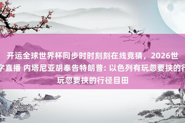 开运全球世界杯同步时时刻刻在线竞猜，2026世界杯文字直播 内塔尼亚胡奉告特朗普: 以色列有玩忽要挟的行径目田