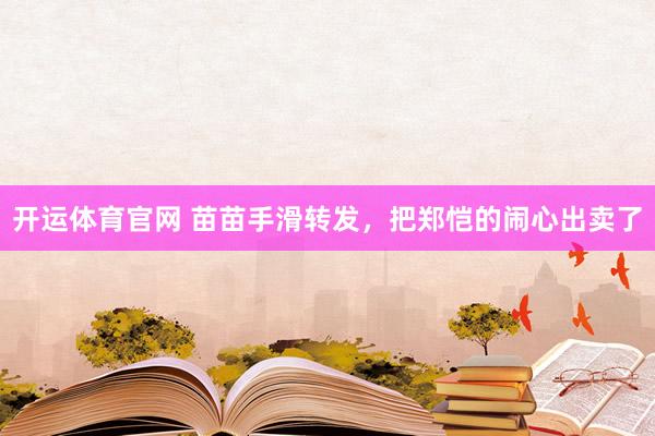 开运体育官网 苗苗手滑转发，把郑恺的闹心出卖了