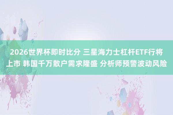 2026世界杯即时比分 三星海力士杠杆ETF行将上市 韩国千万散户需求隆盛 分析师预警波动风险