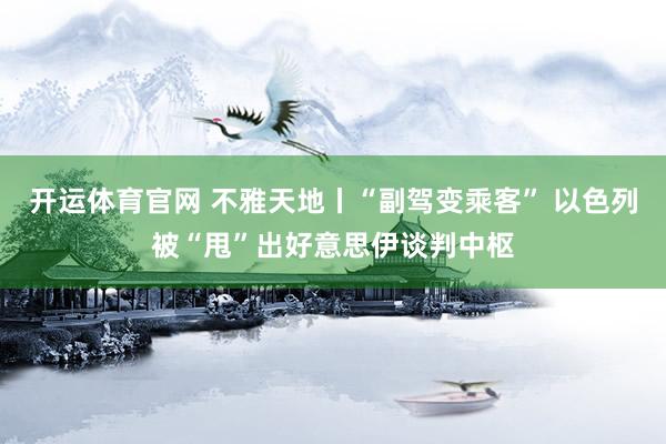 开运体育官网 不雅天地丨“副驾变乘客” 以色列被“甩”出好意思伊谈判中枢