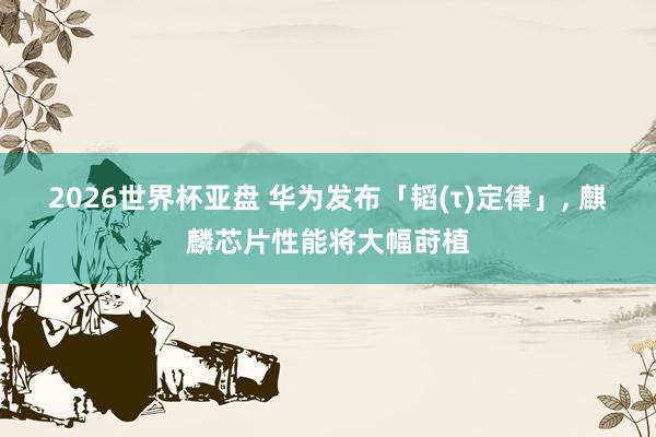2026世界杯亚盘 华为发布「韬(τ)定律」， 麒麟芯片性能将大幅莳植