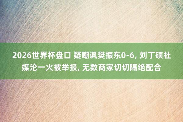 2026世界杯盘口 疑嘲讽樊振东0-6， 刘丁硕社媒沦一火被举报， 无数商家切切隔绝配合