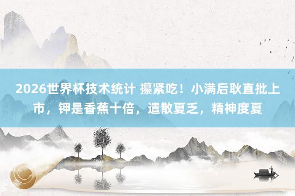2026世界杯技术统计 攥紧吃！小满后耿直批上市，钾是香蕉十倍，遣散夏乏，精神度夏