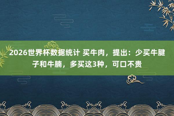 2026世界杯数据统计 买牛肉，提出：少买牛腱子和牛腩，多买这3种，可口不贵