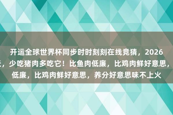 开运全球世界杯同步时时刻刻在线竞猜，2026世界杯文字直播 夏天，少吃猪肉多吃它！比鱼肉低廉，比鸡肉鲜好意思，养分好意思味不上火