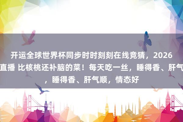 开运全球世界杯同步时时刻刻在线竞猜，2026世界杯文字直播 比核桃还补脑的菜！每天吃一丝，睡得香、肝气顺，情态好