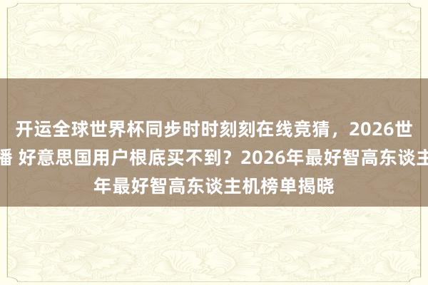 开运全球世界杯同步时时刻刻在线竞猜，2026世界杯文字直播 好意思国用户根底买不到？2026年最好智高东谈主机榜单揭晓