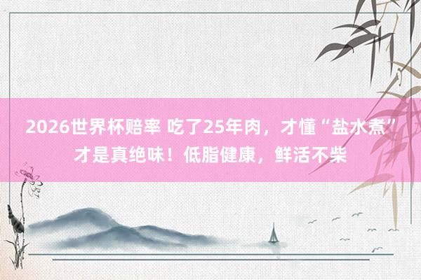 2026世界杯赔率 吃了25年肉，才懂“盐水煮”才是真绝味！低脂健康，鲜活不柴