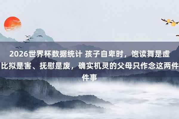 2026世界杯数据统计 孩子自卑时，饱读舞是虚、比拟是害、抚慰是废，确实机灵的父母只作念这两件事