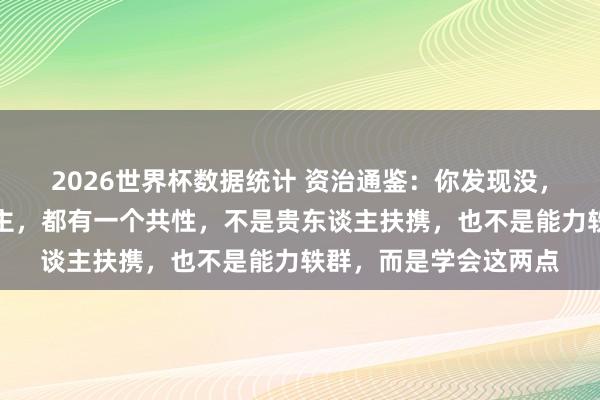 2026世界杯数据统计 资治通鉴：你发现没，能从底层逆袭的东谈主，都有一个共性，不是贵东谈主扶携，也不是能力轶群，而是学会这两点