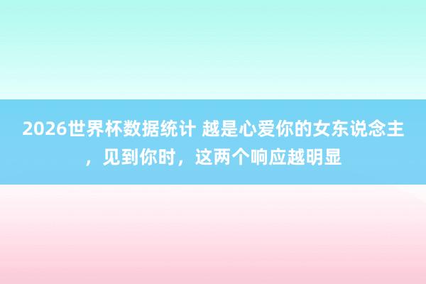 2026世界杯数据统计 越是心爱你的女东说念主，见到你时，这两个响应越明显