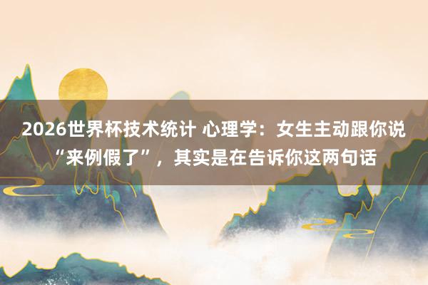2026世界杯技术统计 心理学：女生主动跟你说“来例假了”，其实是在告诉你这两句话