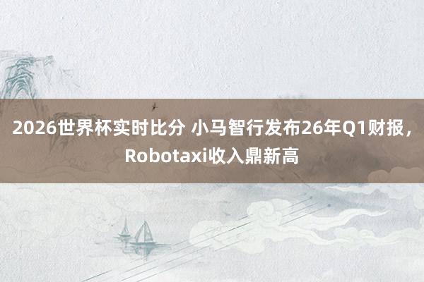2026世界杯实时比分 小马智行发布26年Q1财报，Robotaxi收入鼎新高