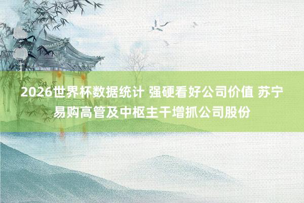 2026世界杯数据统计 强硬看好公司价值 苏宁易购高管及中枢主干增抓公司股份
