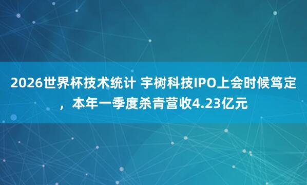 2026世界杯技术统计 宇树科技IPO上会时候笃定，本年一季度杀青营收4.23亿元