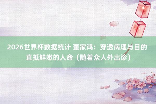 2026世界杯数据统计 董家鸿：穿透病理与目的 直抵鲜嫩的人命（随着众人外出诊）
