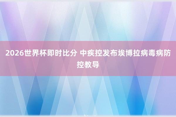 2026世界杯即时比分 中疾控发布埃博拉病毒病防控教导