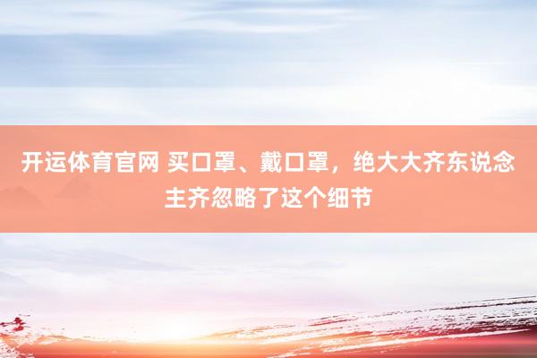 开运体育官网 买口罩、戴口罩，绝大大齐东说念主齐忽略了这个细节