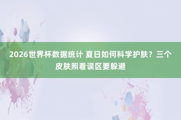 2026世界杯数据统计 夏日如何科学护肤？三个皮肤照看误区要躲避