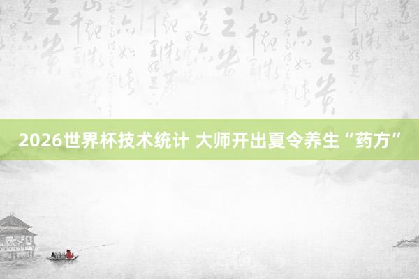2026世界杯技术统计 大师开出夏令养生“药方”
