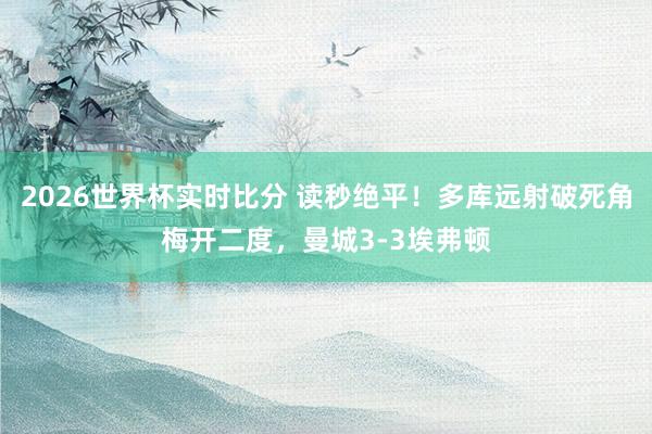 2026世界杯实时比分 读秒绝平！多库远射破死角梅开二度，曼城3-3埃弗顿