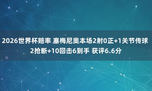 2026世界杯赔率 塞梅尼奥本场2射0正+1关节传球 2抢断+10回击6到手 获评6.6分