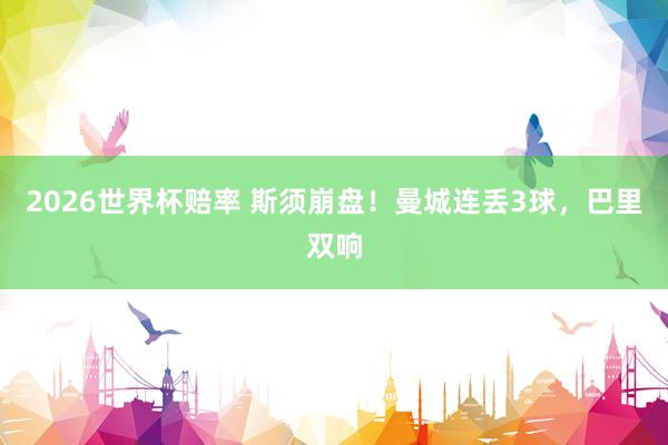 2026世界杯赔率 斯须崩盘！曼城连丢3球，巴里双响