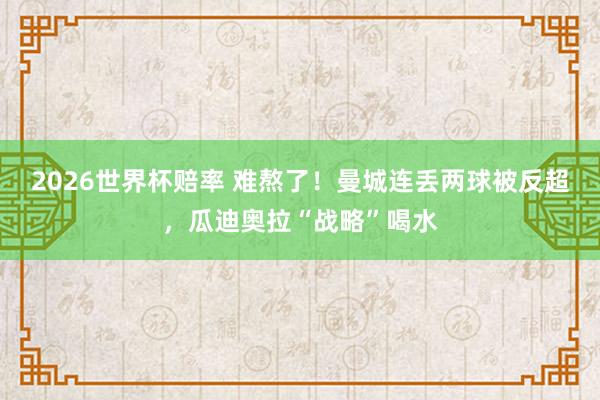 2026世界杯赔率 难熬了！曼城连丢两球被反超，<a href=